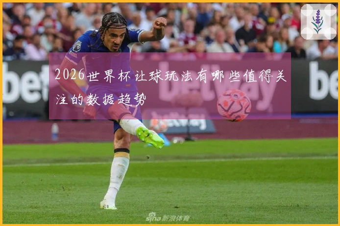 2026世界杯让球玩法有哪些值得关注的数据趋势