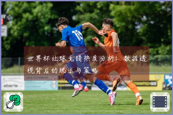 世界杯让球竞猜热度分析：数据透视背后的玩法与策略