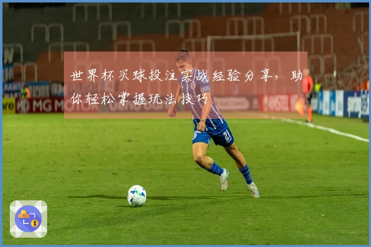 世界杯买球投注实战经验分享，助你轻松掌握玩法技巧
