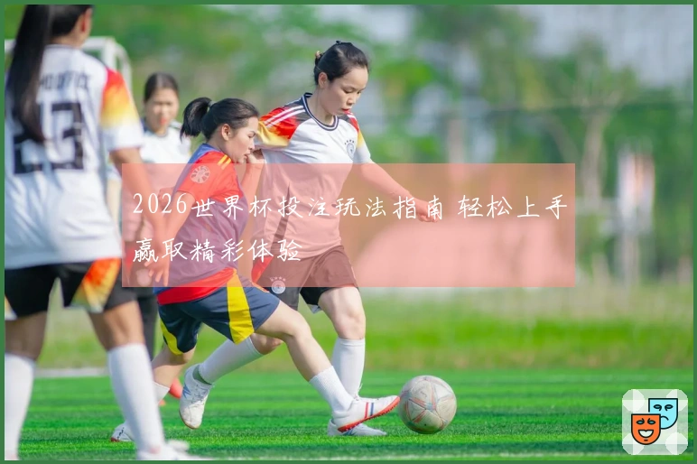 2026世界杯投注玩法指南 轻松上手赢取精彩体验