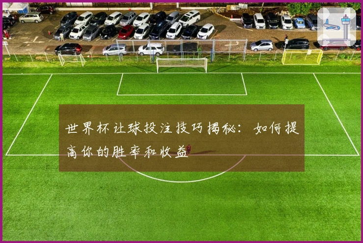 世界杯让球投注技巧揭秘：如何提高你的胜率和收益