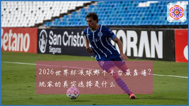 2026世界杯滚球哪个平台最靠谱？玩家的真实选择是什么