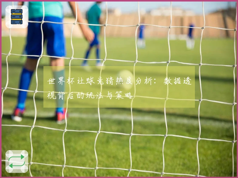 世界杯让球竞猜热度分析：数据透视背后的玩法与策略