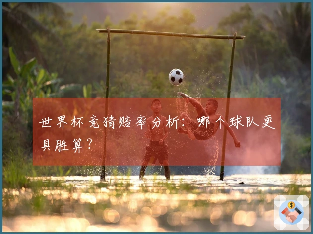 世界杯竞猜赔率分析：哪个球队更具胜算？