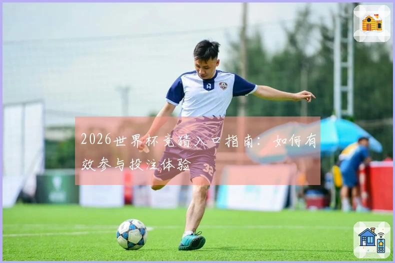 2026世界杯竞猜入口指南：如何有效参与投注体验