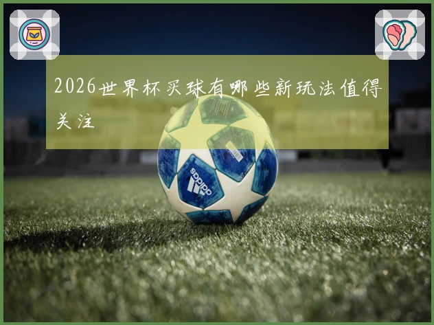 2026世界杯买球有哪些新玩法值得关注