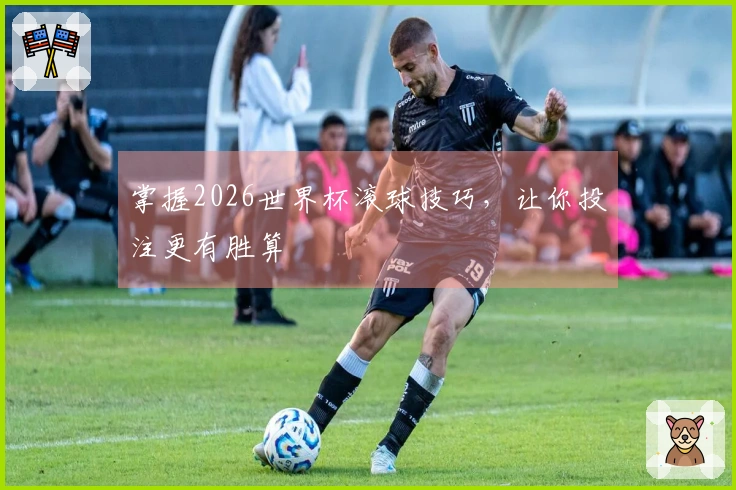 掌握2026世界杯滚球技巧，让你投注更有胜算