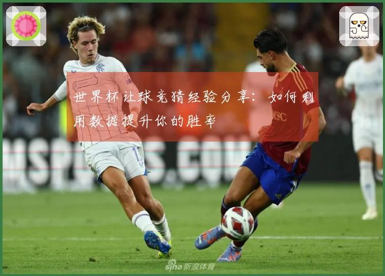 世界杯让球竞猜经验分享：如何利用数据提升你的胜率
