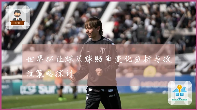 世界杯让球买球赔率变化分析与投注策略探讨