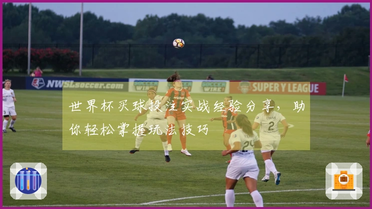 世界杯买球投注实战经验分享，助你轻松掌握玩法技巧