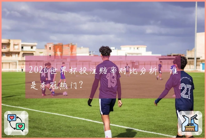 2026世界杯投注赔率对比分析，谁是夺冠热门？