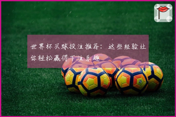 世界杯买球投注推荐：这些经验让你轻松赢得下注乐趣