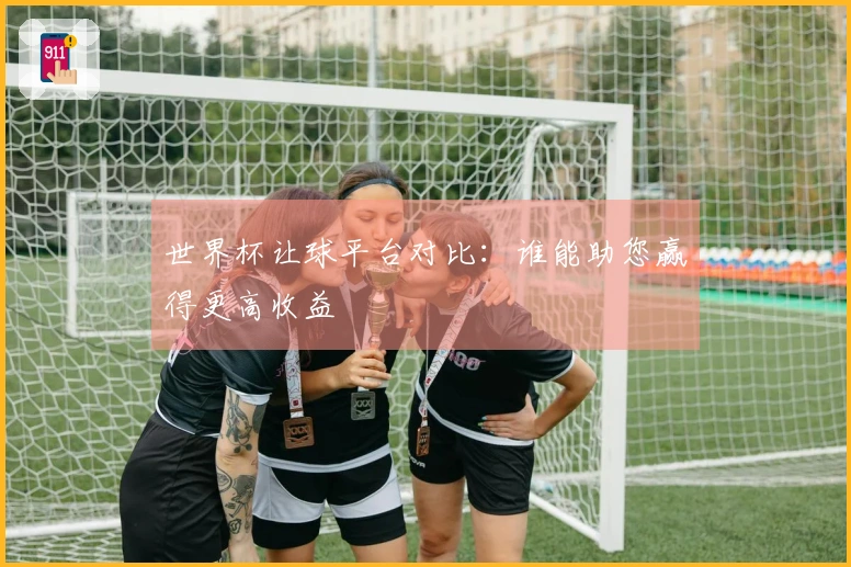 世界杯让球平台对比：谁能助您赢得更高收益